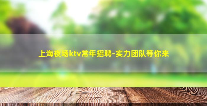 上海夜场ktv常年招聘-实力团队等你来
